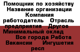 Помощник по хозяйству › Название организации ­ Компания-работодатель › Отрасль предприятия ­ Другое › Минимальный оклад ­ 30 000 - Все города Работа » Вакансии   . Ингушетия респ.